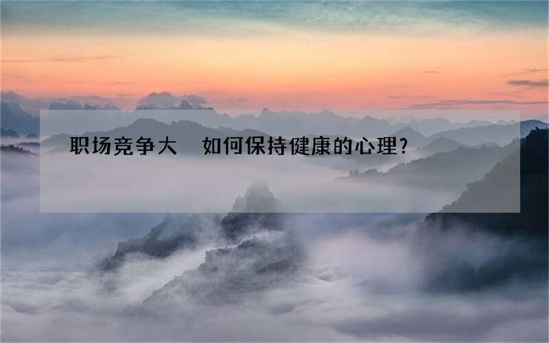 职场竞争大 如何保持健康的心理？